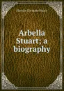 Arbella Stuart; a biography - Blanche Christabel Hardy