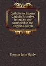 Catholic or Roman Catholic.: twelve letters to one unsettled in the English Church - Thomas John Hardy