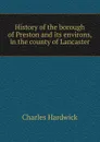History of the borough of Preston and its environs, in the county of Lancaster - Charles Hardwick
