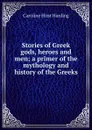 Stories of Greek gods, heroes and men; a primer of the mythology and history of the Greeks - Caroline Hirst Harding