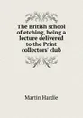 The British school of etching, being a lecture delivered to the Print collectors. club - Martin Hardie