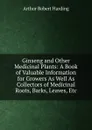 Ginseng and Other Medicinal Plants: A Book of Valuable Information for Growers As Well As Collectors of Medicinal Roots, Barks, Leaves, Etc - Arthur Robert Harding