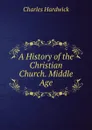 A History of the Christian Church. Middle Age - Charles Hardwick