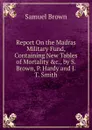 Report On the Madras Military Fund, Containing New Tables of Mortality .c., by S. Brown, P. Hardy and J.T. Smith - Samuel Brown