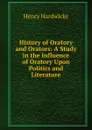 History of Oratory and Orators: A Study in the Influence of Oratory Upon Politics and Literature - Henry Hardwicke