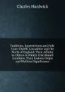 Traditions, Superstitions and Folk-Lore: Chiefly Lancashire and the North of England, Their Affinity to Others in Widely-Distributed Localities, Their Eastern Origin and Mythical Significance - Charles Hardwick