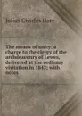 The means of unity: a charge to the clergy of the archdeaconry of Lewes, delivered at the ordinary visitation in 1842; with notes . - Julius Charles Hare