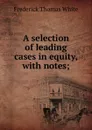 A selection of leading cases in equity, with notes; - Frederick Thomas White