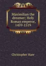 Maximilian the dreamer; Holy Roman emperor, 1459-1519 - Christopher Hare