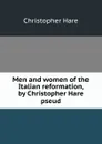 Men and women of the Italian reformation, by Christopher Hare pseud. - Christopher Hare