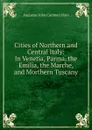 Cities of Northern and Central Italy: In Venetia, Parma, the Emilia, the Marche, and Morthern Tuscany - Augustus John Cuthbert Hare