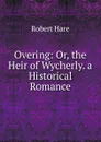 Overing: Or, the Heir of Wycherly. a Historical Romance - Robert Hare