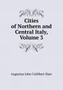Cities of Northern and Central Italy, Volume 3 - Augustus John Cuthbert Hare