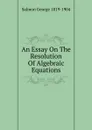 An Essay On The Resolution Of Algebraic Equations - Salmon George 1819-1904