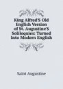 King Alfred.S Old English Version of St. Augustine.S Soliloquies: Turned Into Modern English - Saint Augustine