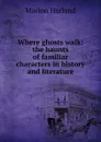 Where ghosts walk; the haunts of familiar characters in history and literature - Marion Harland
