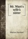 Mr. Wayt.s wife.s sister - Marion Harland