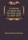 A Journey to Egypt and the Holy Land, in 1869-1870 - Henry Martyn Harman