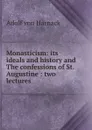 Monasticism: its ideals and history and The confessions of St. Augustine : two lectures - Adolf von Harnack
