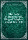 The Code of Hammurabi, King of Babylon, about 2250 B.C. - Robert Francis Harper