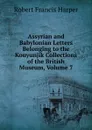 Assyrian and Babylonian Letters Belonging to the Kouyunjik Collections of the British Museum, Volume 7 - Robert Francis Harper
