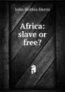 Africa: slave or free. - John Hobbis Harris