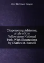 Chaperoning Adrienne; a tale of the Yellowstone National Park. With illustrations by Charles M. Russell - Alice Harriman-Browne