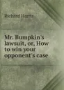 Mr. Bumpkin.s lawsuit, or, How to win your opponent.s case - Richard Harris