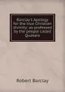Barclay.s Apology for the true Christian divinity: as professed by the people called Quakers - Robert Barclay
