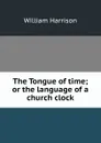 The Tongue of time; or the language of a church clock - William Harrison
