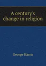 A century.s change in religion - George Harris