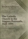 The Catholic Church in the Niagara Peninsula, 1626-1895 - William Richard Harris