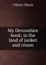 My Devonshire book; in the land of junket and cream - J Henry Harris