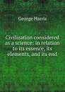 Civilization considered as a science: in relation to its essence, its elements, and its end - George Harris
