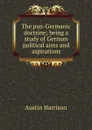 The pan-Germanic doctrine; being a study of German political aims and aspirations - Austin Harrison