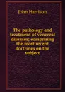 The pathology and treatment of venereal diseases; comprising the most recent doctrines on the subject - John Harrison