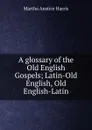 A glossary of the Old English Gospels; Latin-Old English, Old English-Latin - Martha Anstice Harris