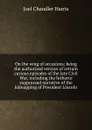 On the wing of occasions; being the authorized version of certain curious episodes of the late Civil War, including the hitherto suppressed narrative of the kidnapping of President Lincoln - Joel Chandler Harris