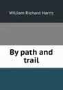 By path and trail - William Richard Harris