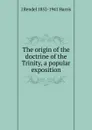 The origin of the doctrine of the Trinity, a popular exposition - J Rendel 1852-1941 Harris