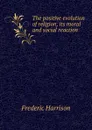 The positive evolution of religion, its moral and social reaction - Frederic Harrison