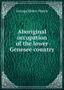 Aboriginal occupation of the lower Genesee country - George Henry Harris