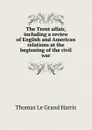 The Trent affair, including a review of English and American relations at the beginning of the civil war - Thomas Le Grand Harris