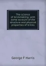 The science of brickmaking; with some account of the structure and physical properties of bricks - George F Harris