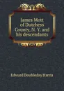 James Mott of Dutchess County, N. Y. and his descendants - Edward Doubleday Harris