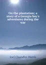 On the plantation; a story of a Georgia boy.s adventures during the war - Joel Chandler Harris