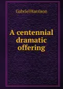 A centennial dramatic offering - Gabriel Harrison