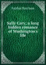 Sally Cary; a long hidden romance of Washington.s life - Fairfax Harrison