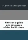 Harrison.s guide and resources of the Pacific slope - J M. [from old catalog] Harrison