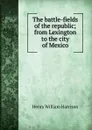 The battle-fields of the republic; from Lexington to the city of Mexico - Henry William Harrison
